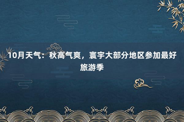 10月天气：秋高气爽，寰宇大部分地区参加最好旅游季