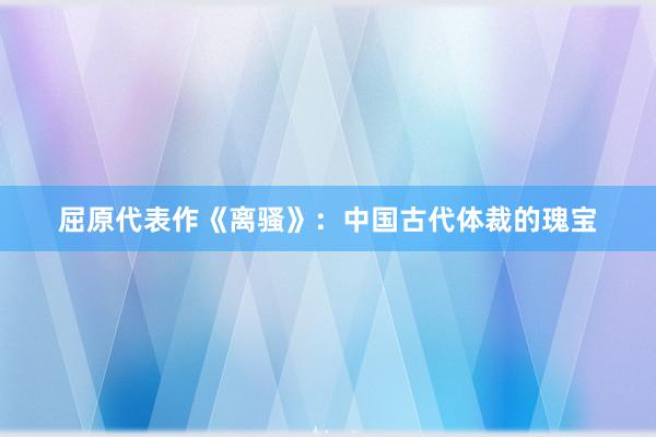 屈原代表作《离骚》：中国古代体裁的瑰宝