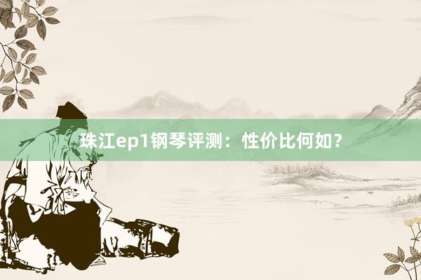 珠江ep1钢琴评测：性价比何如？