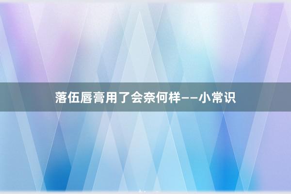 落伍唇膏用了会奈何样——小常识