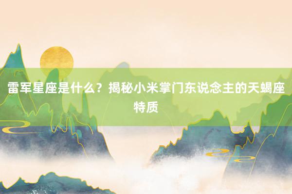 雷军星座是什么？揭秘小米掌门东说念主的天蝎座特质