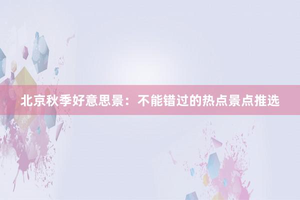 北京秋季好意思景：不能错过的热点景点推选