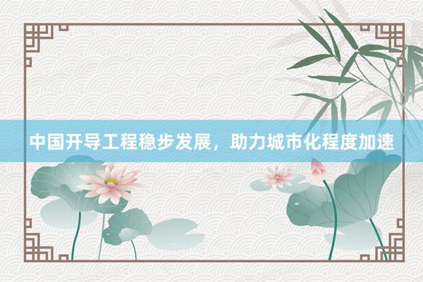中国开导工程稳步发展，助力城市化程度加速