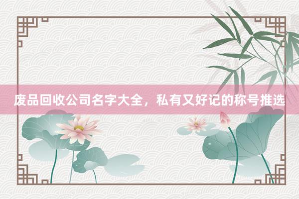 废品回收公司名字大全，私有又好记的称号推选
